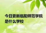 今日更新临阳师范学院是什么学校