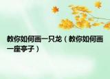 教你如何画一只龙（教你如何画一座亭子）