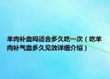 羊肉补血吗适合多久吃一次（吃羊肉补气血多久见效详细介绍）