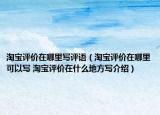 淘宝评价在哪里写评语（淘宝评价在哪里可以写 淘宝评价在什么地方写介绍）