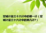 空城计是三十六计中的哪一计（空城计是三十六计中的第几计?）