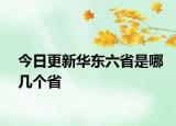 今日更新华东六省是哪几个省