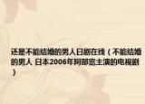 还是不能结婚的男人日剧在线（不能结婚的男人 日本2006年阿部宽主演的电视剧）