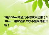 1瓶300ml啤酒几小时吹不出来（330ml一罐啤酒多久吹不出来详细介绍）