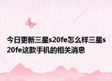今日更新三星s20fe怎么样三星s20fe这款手机的相关消息
