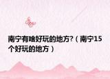 南宁有啥好玩的地方?（南宁15个好玩的地方）