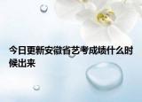 今日更新安徽省艺考成绩什么时候出来