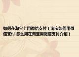 如何在淘宝上用微信支付（淘宝如何用微信支付 怎么用在淘宝用微信支付介绍）