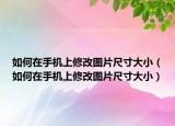 如何在手机上修改图片尺寸大小（如何在手机上修改图片尺寸大小）