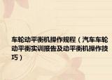 车轮动平衡机操作规程（汽车车轮动平衡实训报告及动平衡机操作技巧）