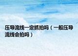 压导流线一定抓拍吗（一般压导流线会拍吗）