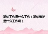 基站工作是什么工作（基站维护是什么工作啊）