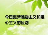 今日更新唯物主义和唯心主义的区别
