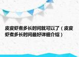 皮皮虾煮多长时间就可以了（皮皮虾煮多长时间最好详细介绍）