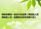 绿码和黄码一起会不会变黄（黄码的人和绿码的人在一起颜色会变吗详细介绍）