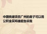 中国铁建项目广州的房子可以用公积金买吗谁能告诉我