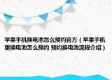 苹果手机换电池怎么预约官方（苹果手机更换电池怎么预约 预约换电池流程介绍）