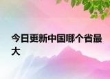 今日更新中国哪个省最大