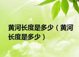 黄河长度是多少（黄河长度是多少）