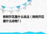 铁树开花是什么说法（铁树开花是什么动物?）