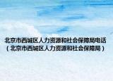 北京市西城区人力资源和社会保障局电话（北京市西城区人力资源和社会保障局）