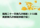 隔离二十一天做几次核酸（3 11隔离要做几次核酸详细介绍）