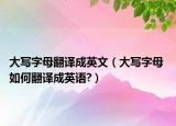 大写字母翻译成英文（大写字母 如何翻译成英语?）