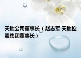 天地公司董事长（赵志军 天地控股集团董事长）