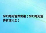 孕妇每周营养食谱（孕妇每周营养食谱大全）