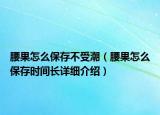 腰果怎么保存不受潮（腰果怎么保存时间长详细介绍）