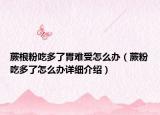蕨根粉吃多了胃难受怎么办（蕨粉吃多了怎么办详细介绍）