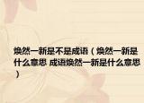 焕然一新是不是成语（焕然一新是什么意思 成语焕然一新是什么意思）