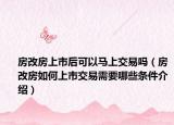 房改房上市后可以马上交易吗（房改房如何上市交易需要哪些条件介绍）