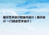 展示艺术设计和室内设计（展示设计 一门综合艺术设计）