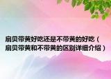扇贝带黄好吃还是不带黄的好吃（扇贝带黄和不带黄的区别详细介绍）