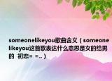 someonelikeyou歌曲含义（someonelikeyou这首歌表达什么意思是女的给男的  初恋= =..）