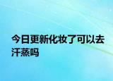 今日更新化妆了可以去汗蒸吗