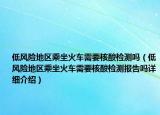 低风险地区乘坐火车需要核酸检测吗（低风险地区乘坐火车需要核酸检测报告吗详细介绍）