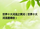 世界十大河流之黄河（世界十大河流是哪些）