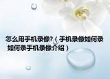 怎么用手机录像?（手机录像如何录 如何录手机录像介绍）