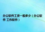 办公软件工资一般多少（办公软件 工作软件）