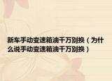 新车手动变速箱油千万别换（为什么说手动变速箱油千万别换）