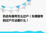 机动车靓号怎么过户（车牌靓号的过户方法是什么）