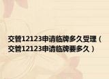 交管12123申请临牌多久受理（交管12123申请临牌要多久）