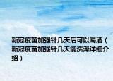 新冠疫苗加强针几天后可以喝酒（新冠疫苗加强针几天能洗澡详细介绍）