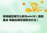 新电脑蓝屏怎么解决win10（最新最全 电脑蓝屏终级解决办法）