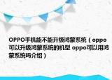 OPPO手机能不能升级鸿蒙系统（oppo可以升级鸿蒙系统的机型 oppo可以用鸿蒙系统吗介绍）