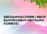 佳能打印g3800怎么手机联网（佳能打印机g3800怎么连接wifi 佳能打印g3800怎么联网介绍）