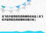 坐飞机不能带的东西有哪些化妆品（坐飞机不能带的东西有哪些详细介绍）