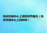 杭州市民中心上班时间节假日（杭州市民中心上班时间）